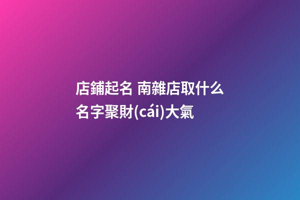 店鋪起名 南雜店取什么名字聚財(cái)大氣-第1張-店鋪起名-玄機(jī)派